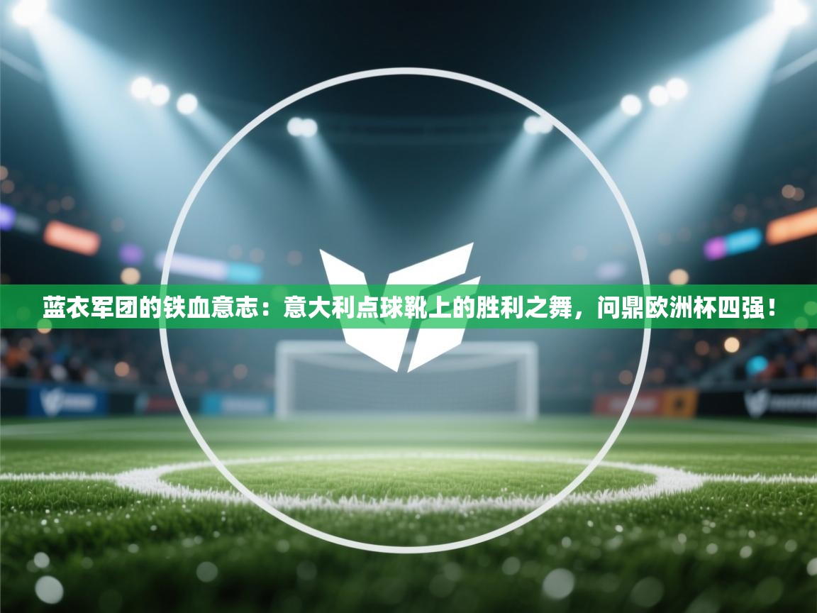 蓝衣军团的铁血意志:意大利点球靴上的胜利之舞,问鼎欧洲杯四强! 第1张