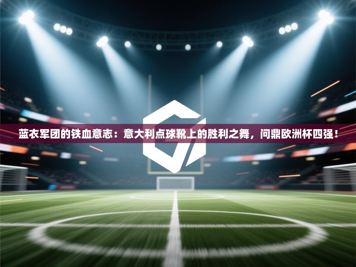 蓝衣军团的铁血意志:意大利点球靴上的胜利之舞,问鼎欧洲杯四强! 第2张