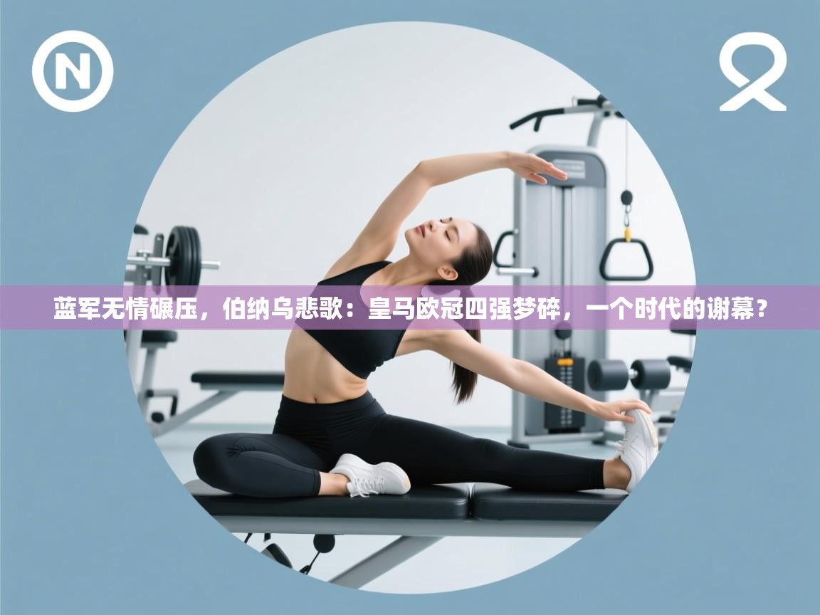 蓝军无情碾压,伯纳乌悲歌:皇马欧冠四强梦碎,一个时代的谢幕? 第2张