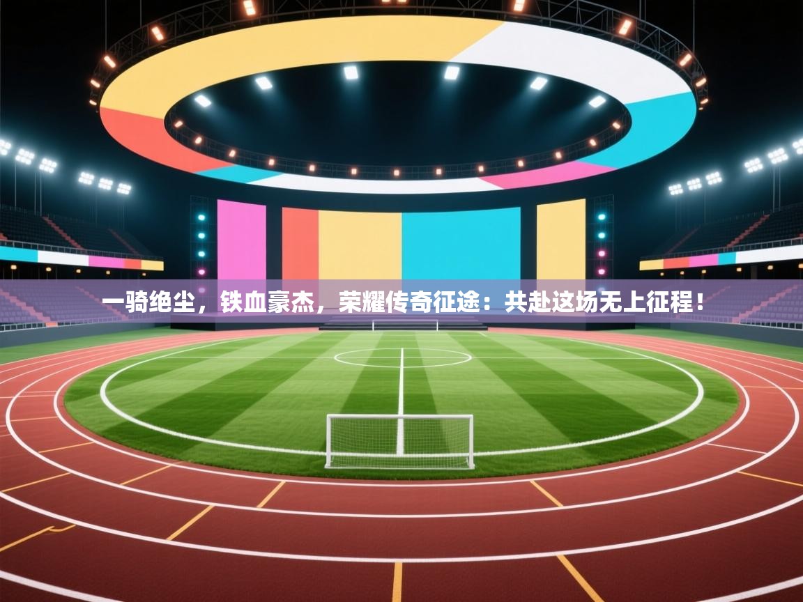 一骑绝尘，铁血豪杰，荣耀传奇征途：共赴这场无上征程！  第2张